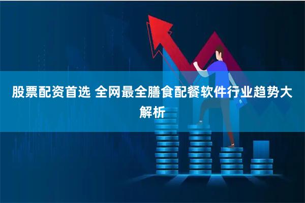 股票配资首选 全网最全膳食配餐软件行业趋势大解析