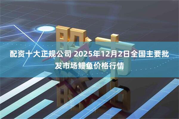 配资十大正规公司 2025年12月2日全国主要批发市场鳗鱼价格行情