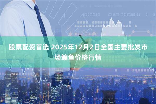 股票配资首选 2025年12月2日全国主要批发市场鳊鱼价格行情