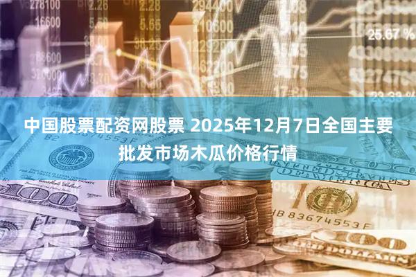 中国股票配资网股票 2025年12月7日全国主要批发市场木瓜价格行情