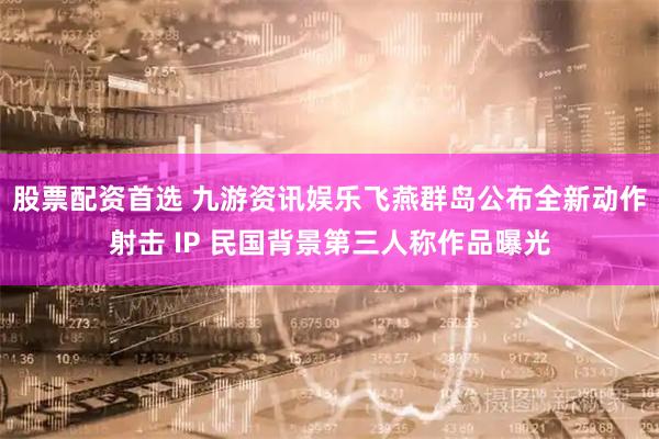 股票配资首选 九游资讯娱乐飞燕群岛公布全新动作射击 IP 民国背景第三人称作品曝光