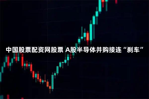 中国股票配资网股票 A股半导体并购接连“刹车”