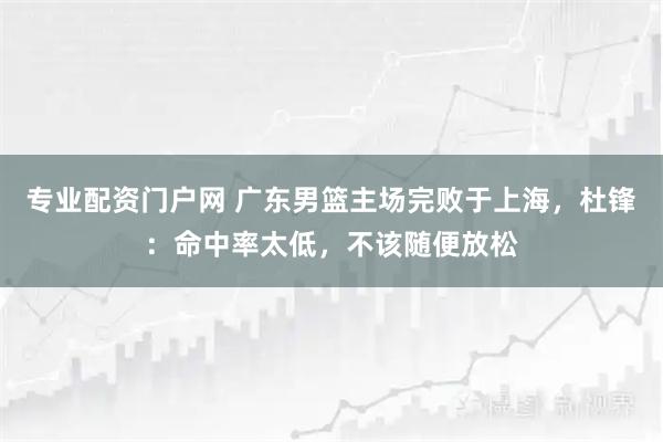 专业配资门户网 广东男篮主场完败于上海，杜锋：命中率太低，不该随便放松