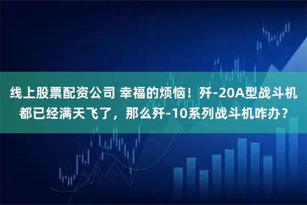 线上股票配资公司 幸福的烦恼！歼-20A型战斗机都已经满天飞了，那么歼-10系列战斗机咋办？
