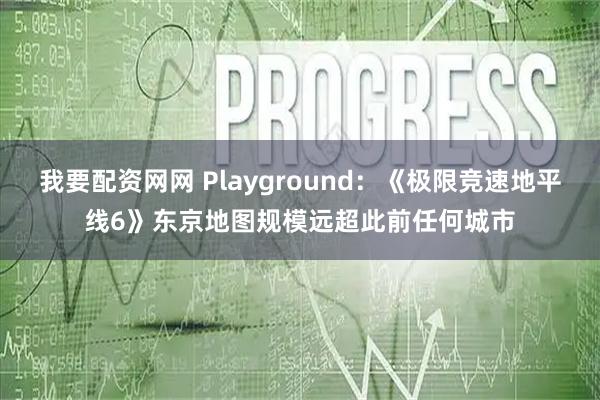 我要配资网网 Playground：《极限竞速地平线6》东京地图规模远超此前任何城市