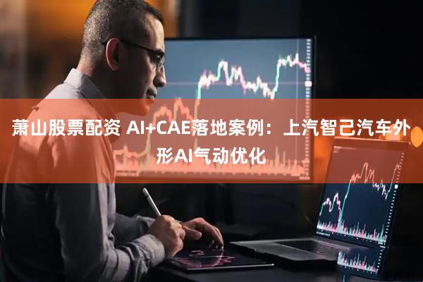 萧山股票配资 AI+CAE落地案例：上汽智己汽车外形AI气动优化